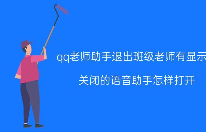 qq老师助手退出班级老师有显示吗 关闭的语音助手怎样打开？